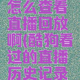 酷狗直播怎么查看直播回放啊(酷狗看过的直播历史记录怎么查)