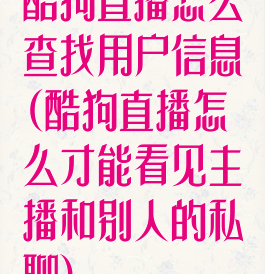 酷狗直播怎么查找用户信息(酷狗直播怎么才能看见主播和别人的私聊)