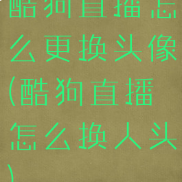酷狗直播怎么更换头像(酷狗直播怎么换人头)