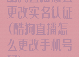 酷狗直播怎么更改实名认证(酷狗直播怎么更改手机号码)
