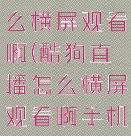 酷狗直播怎么横屏观看啊(酷狗直播怎么横屏观看啊手机)