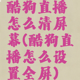 酷狗直播怎么清屏幕(酷狗直播怎么设置全屏)