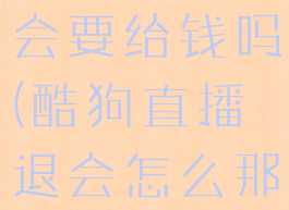 酷狗直播退会要给钱吗(酷狗直播退会怎么那么难)