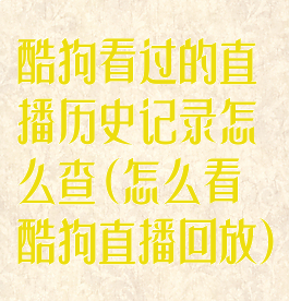 酷狗看过的直播历史记录怎么查(怎么看酷狗直播回放)