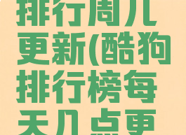 酷狗一周排行周几更新(酷狗排行榜每天几点更新)