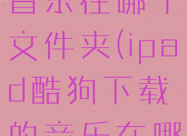 酷狗下载的音乐在哪个文件夹(ipad酷狗下载的音乐在哪个文件夹)