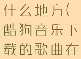 酷狗下载的音乐在手机什么地方(酷狗音乐下载的歌曲在手机哪个文件夹)