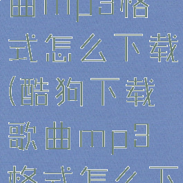 酷狗下载歌曲mp3格式怎么下载(酷狗下载歌曲mp3格式怎么下载的)