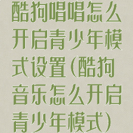 酷狗唱唱怎么开启青少年模式设置(酷狗音乐怎么开启青少年模式)