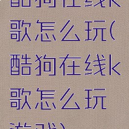 酷狗在线k歌怎么玩(酷狗在线k歌怎么玩游戏)