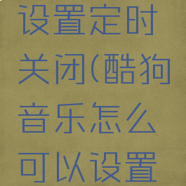 酷狗在哪设置定时关闭(酷狗音乐怎么可以设置定时关闭)