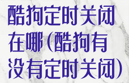 酷狗定时关闭在哪(酷狗有没有定时关闭)