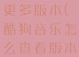 酷狗怎么找更多版本(酷狗音乐怎么查看版本)