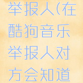 酷狗怎样举报人(在酷狗音乐举报人对方会知道吗)