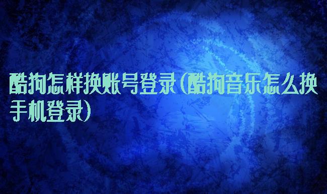 酷狗怎样换账号登录(酷狗音乐怎么换手机登录)