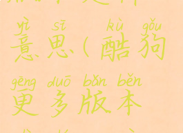 酷狗更多版本是什么意思(酷狗更多版本是什么意思呀)