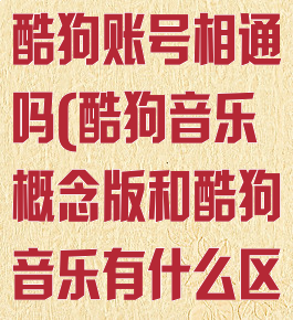 酷狗概念版和酷狗账号相通吗(酷狗音乐概念版和酷狗音乐有什么区别)