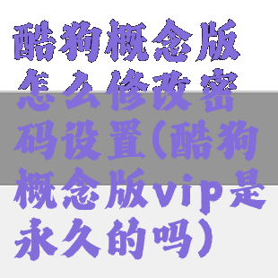 酷狗概念版怎么修改密码设置(酷狗概念版vip是永久的吗)