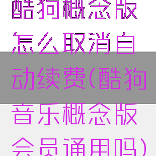 酷狗概念版怎么取消自动续费(酷狗音乐概念版会员通用吗)