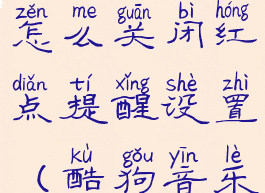 酷狗概念版怎么关闭红点提醒设置(酷狗音乐去红点)