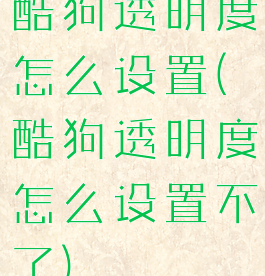 酷狗透明度怎么设置(酷狗透明度怎么设置不了)