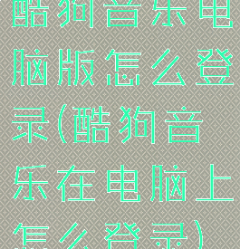 酷狗音乐电脑版怎么登录(酷狗音乐在电脑上怎么登录)