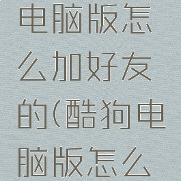 酷狗音乐电脑版怎么加好友的(酷狗电脑版怎么加人)