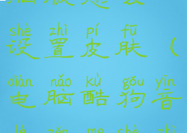 酷狗音乐电脑版怎么设置皮肤(电脑酷狗音乐怎么设置背景图片)