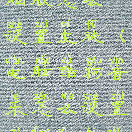 酷狗音乐电脑版怎么设置皮肤(电脑酷狗音乐怎么设置自定义壁纸)