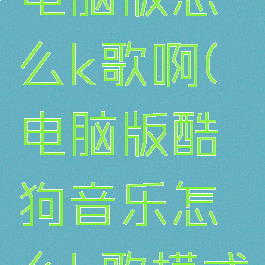 酷狗音乐电脑版怎么k歌啊(电脑版酷狗音乐怎么k歌模式)