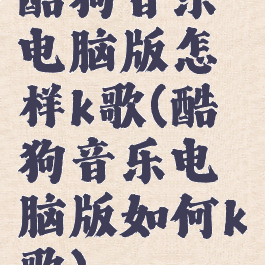 酷狗音乐电脑版怎样k歌(酷狗音乐电脑版如何k歌)