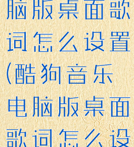 酷狗音乐电脑版桌面歌词怎么设置(酷狗音乐电脑版桌面歌词怎么设置出来)