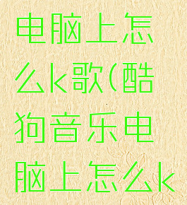 酷狗音乐电脑上怎么k歌(酷狗音乐电脑上怎么k歌唱歌)