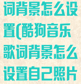 酷狗音乐的歌词背景怎么设置(酷狗音乐歌词背景怎么设置自己照片)