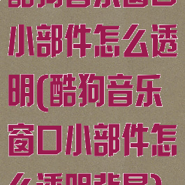 酷狗音乐窗口小部件怎么透明(酷狗音乐窗口小部件怎么透明背景)
