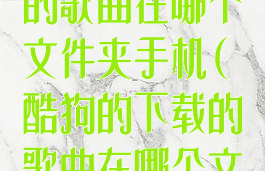 酷狗音乐下载的歌曲在哪个文件夹手机(酷狗的下载的歌曲在哪个文件夹)