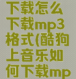 酷狗音乐下载怎么下载mp3格式(酷狗上音乐如何下载mp3格式)
