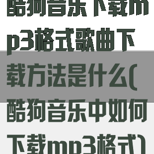 酷狗音乐下载mp3格式歌曲下载方法是什么(酷狗音乐中如何下载mp3格式)