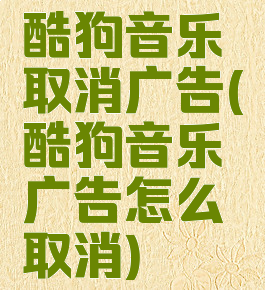 酷狗音乐取消广告(酷狗音乐广告怎么取消)