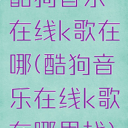 酷狗音乐在线k歌在哪(酷狗音乐在线k歌在哪里找)