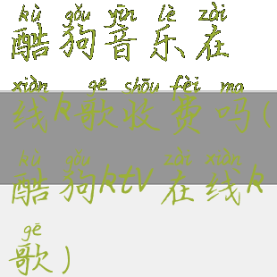 酷狗音乐在线k歌收费吗(酷狗ktv在线k歌)