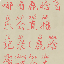 酷狗音乐在哪看鹿晗音乐会直播记录(鹿晗演唱会在哪里直播)