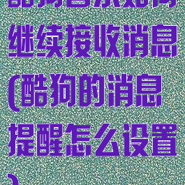 酷狗音乐如何继续接收消息(酷狗的消息提醒怎么设置)