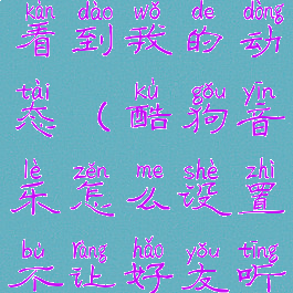 酷狗音乐如何不让别人看到我的动态(酷狗音乐怎么设置不让好友听我喜欢的音乐)