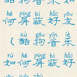 酷狗音乐如何屏蔽好友(酷狗音乐如何屏蔽好友关注)