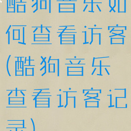 酷狗音乐如何查看访客(酷狗音乐查看访客记录)