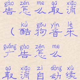 酷狗音乐广告怎么取消(酷狗音乐广告怎么取消自动续费)