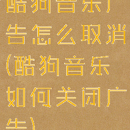 酷狗音乐广告怎么取消(酷狗音乐如何关闭广告)