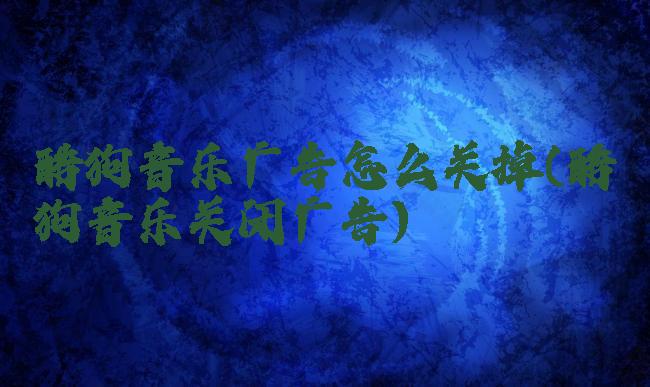 酷狗音乐广告怎么关掉(酷狗音乐关闭广告)