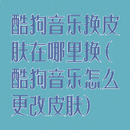 酷狗音乐换皮肤在哪里换(酷狗音乐怎么更改皮肤)